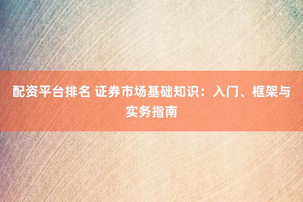 配资平台排名 证券市场基础知识：入门、框架与实务指南