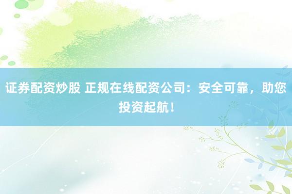 证券配资炒股 正规在线配资公司：安全可靠，助您投资起航！