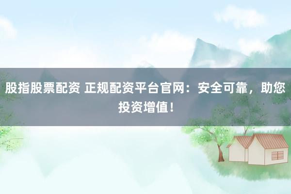 股指股票配资 正规配资平台官网：安全可靠，助您投资增值！