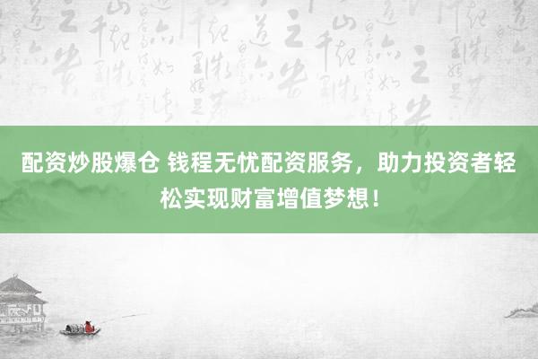 配资炒股爆仓 钱程无忧配资服务，助力投资者轻松实现财富增值梦想！
