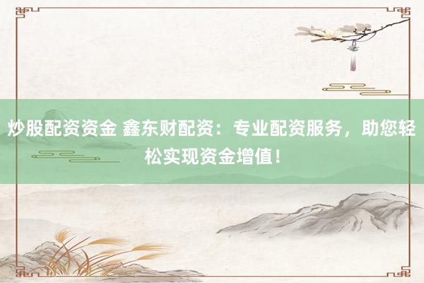 炒股配资资金 鑫东财配资：专业配资服务，助您轻松实现资金增值！