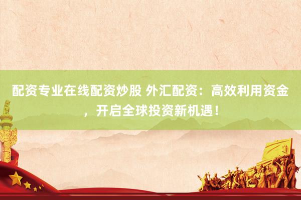 配资专业在线配资炒股 外汇配资：高效利用资金，开启全球投资新机遇！