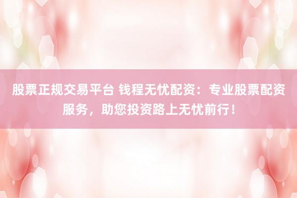 股票正规交易平台 钱程无忧配资：专业股票配资服务，助您投资路上无忧前行！