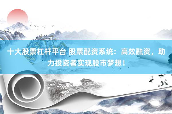 十大股票杠杆平台 股票配资系统：高效融资，助力投资者实现股市梦想！