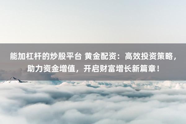 能加杠杆的炒股平台 黄金配资：高效投资策略，助力资金增值，开启财富增长新篇章！