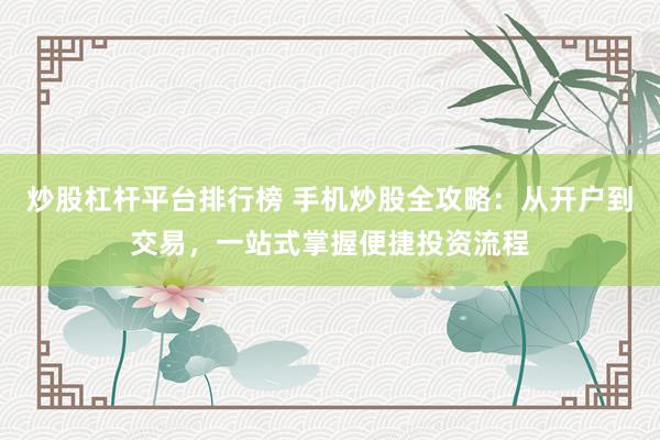 炒股杠杆平台排行榜 手机炒股全攻略：从开户到交易，一站式掌握便捷投资流程