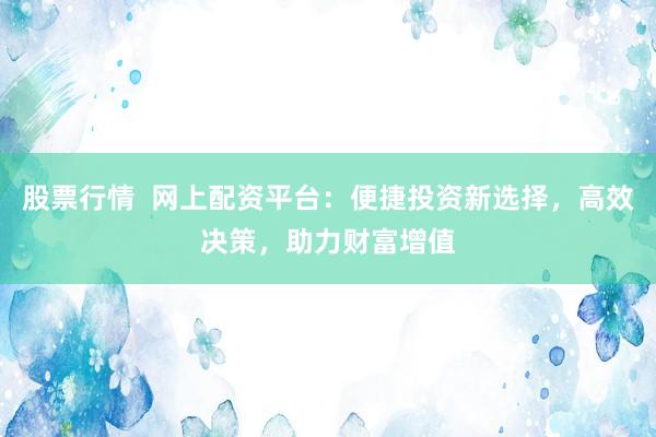 股票行情  网上配资平台：便捷投资新选择，高效决策，助力财富增值