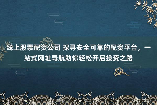 线上股票配资公司 探寻安全可靠的配资平台，一站式网址导航助你轻松开启投资之路