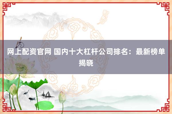 网上配资官网 国内十大杠杆公司排名：最新榜单揭晓