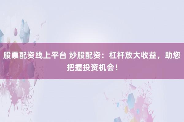 股票配资线上平台 炒股配资：杠杆放大收益，助您把握投资机会！