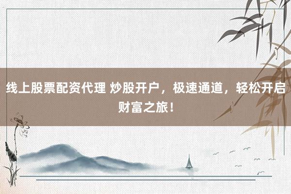 线上股票配资代理 炒股开户，极速通道，轻松开启财富之旅！