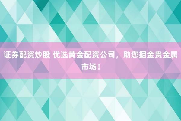 证券配资炒股 优选黄金配资公司，助您掘金贵金属市场！
