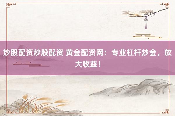 炒股配资炒股配资 黄金配资网：专业杠杆炒金，放大收益！