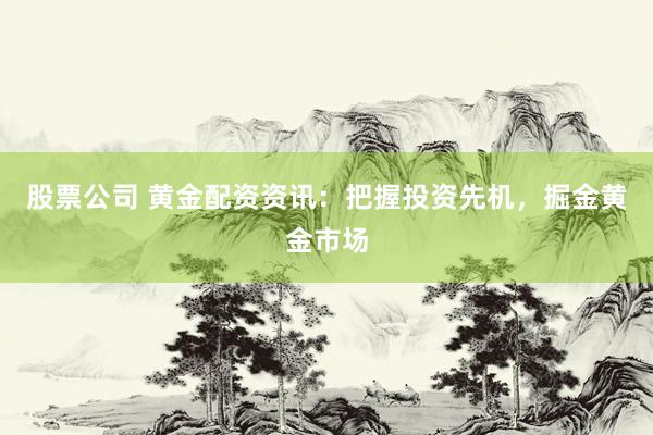 股票公司 黄金配资资讯：把握投资先机，掘金黄金市场