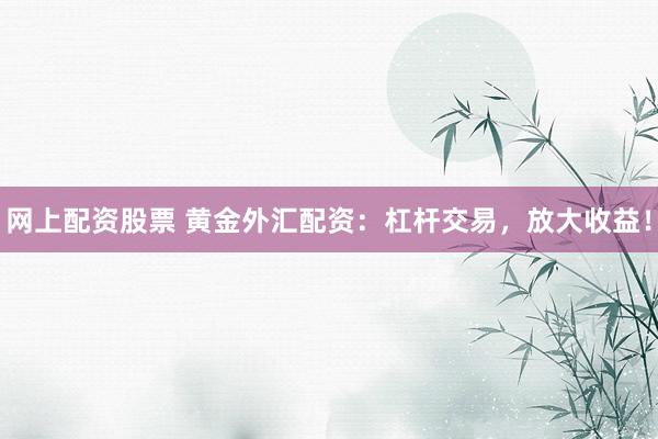 网上配资股票 黄金外汇配资：杠杆交易，放大收益！