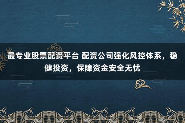 最专业股票配资平台 配资公司强化风控体系，稳健投资，保障资金安全无忧