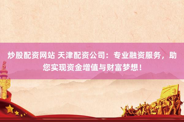炒股配资网站 天津配资公司：专业融资服务，助您实现资金增值与财富梦想！