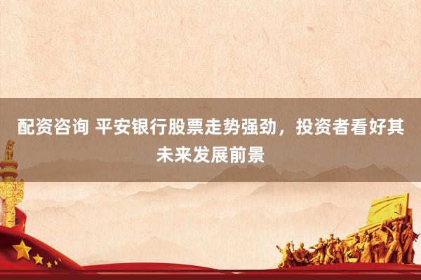 配资咨询 平安银行股票走势强劲，投资者看好其未来发展前景