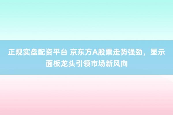 正规实盘配资平台 京东方A股票走势强劲，显示面板龙头引领市场新风向