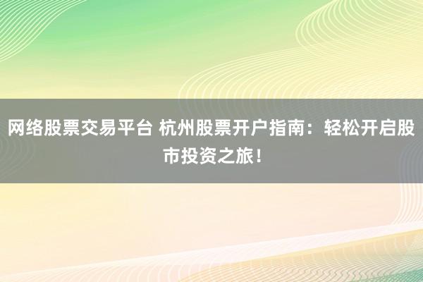 网络股票交易平台 杭州股票开户指南：轻松开启股市投资之旅！