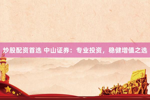 炒股配资首选 中山证券：专业投资，稳健增值之选
