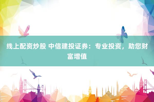 线上配资炒股 中信建投证券：专业投资，助您财富增值