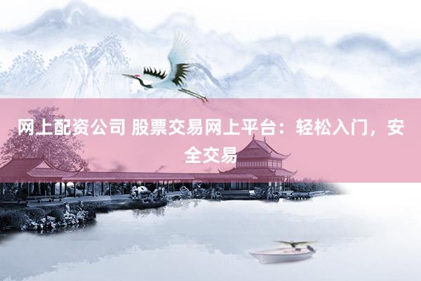 网上配资公司 股票交易网上平台：轻松入门，安全交易
