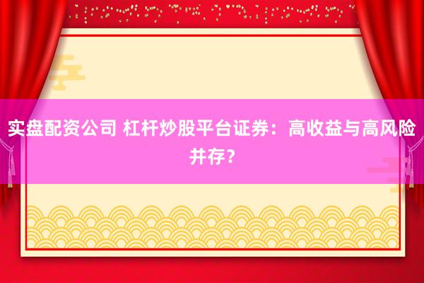 实盘配资公司 杠杆炒股平台证券：高收益与高风险并存？