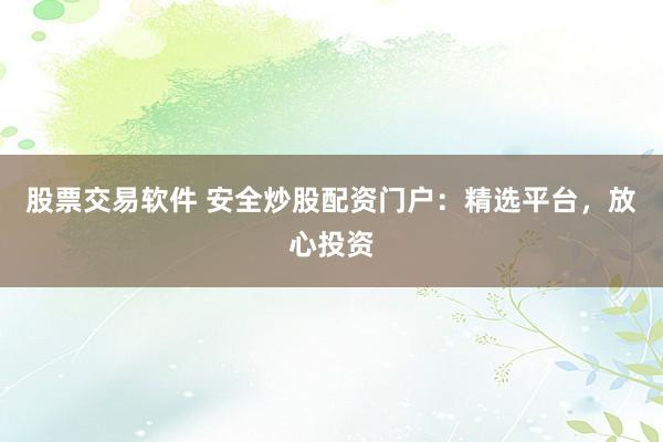 股票交易软件 安全炒股配资门户：精选平台，放心投资