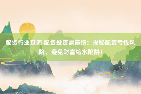 配资行业查询 配资投资需谨慎：揭秘配资亏钱风险，避免财富缩水陷阱！