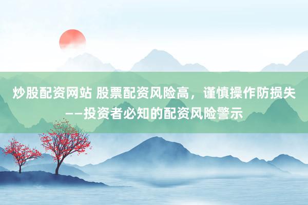 炒股配资网站 股票配资风险高，谨慎操作防损失——投资者必知的配资风险警示