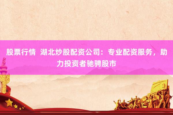 股票行情  湖北炒股配资公司：专业配资服务，助力投资者驰骋股市