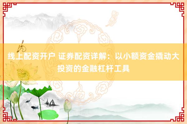 线上配资开户 证券配资详解：以小额资金撬动大投资的金融杠杆工具