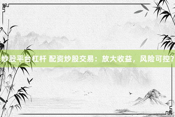 炒股平台杠杆 配资炒股交易：放大收益，风险可控？