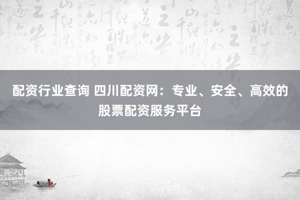 配资行业查询 四川配资网：专业、安全、高效的股票配资服务平台