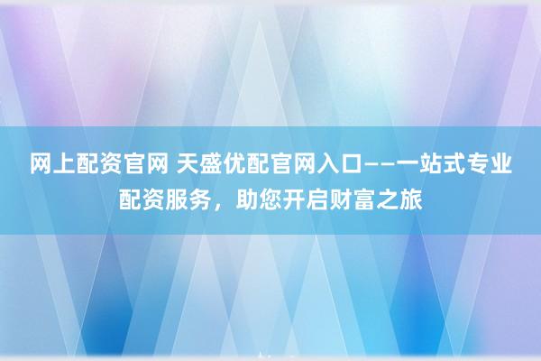 网上配资官网 天盛优配官网入口——一站式专业配资服务，助您开启财富之旅