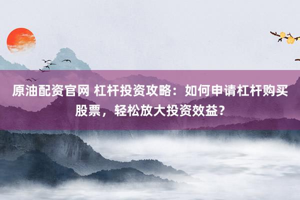 原油配资官网 杠杆投资攻略：如何申请杠杆购买股票，轻松放大投资效益？