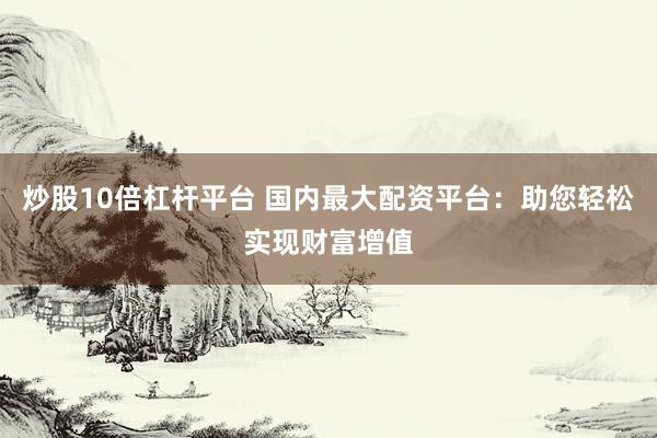 炒股10倍杠杆平台 国内最大配资平台：助您轻松实现财富增值
