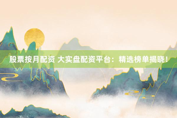 股票按月配资 大实盘配资平台：精选榜单揭晓！