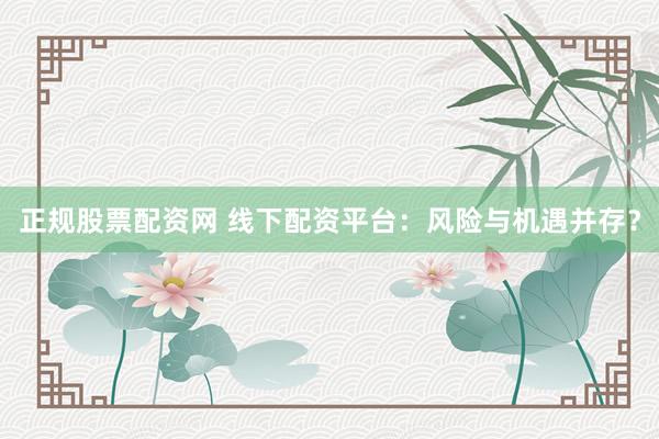正规股票配资网 线下配资平台：风险与机遇并存？