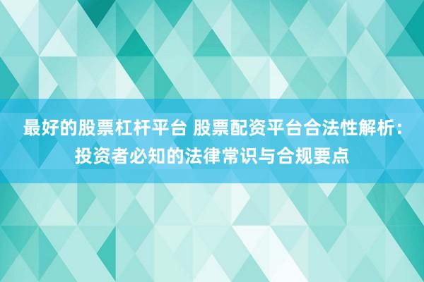 最好的股票杠杆平台 股票配资平台合法性解析：投资者必知的法律常识与合规要点