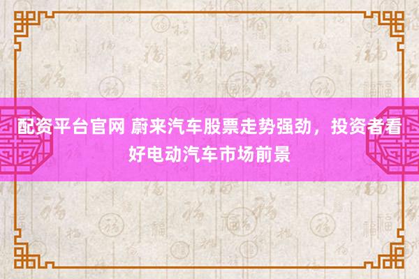 配资平台官网 蔚来汽车股票走势强劲，投资者看好电动汽车市场前景
