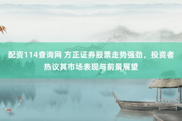 配资114查询网 方正证券股票走势强劲，投资者热议其市场表现与前景展望
