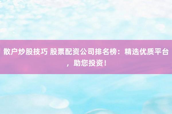 散户炒股技巧 股票配资公司排名榜：精选优质平台，助您投资！