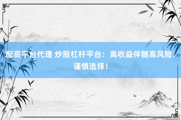 配资平台代理 炒股杠杆平台：高收益伴随高风险，谨慎选择！