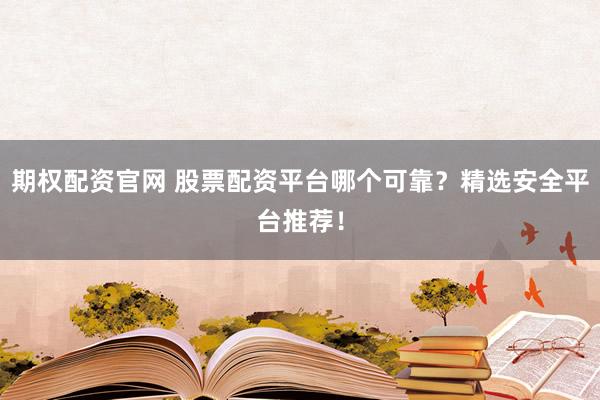 期权配资官网 股票配资平台哪个可靠？精选安全平台推荐！