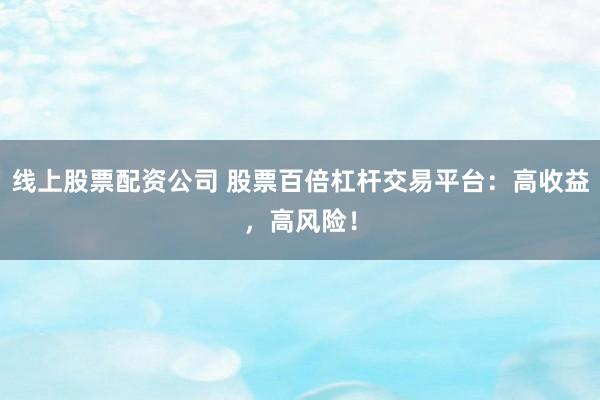 线上股票配资公司 股票百倍杠杆交易平台：高收益，高风险！