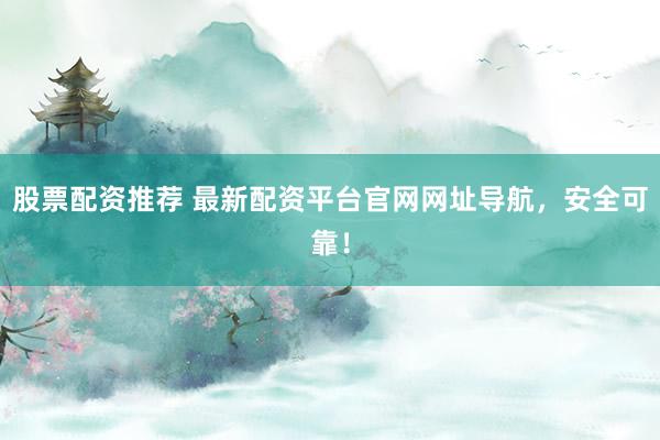 股票配资推荐 最新配资平台官网网址导航，安全可靠！