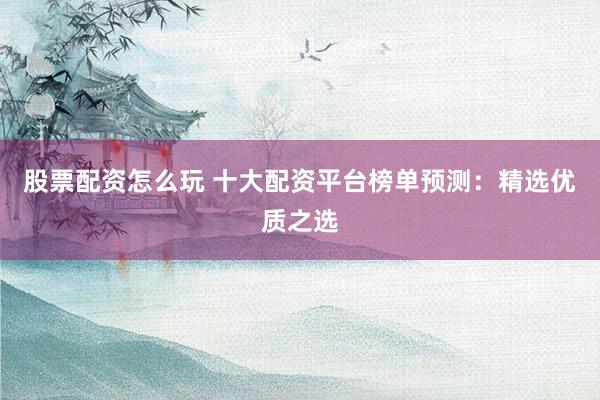 股票配资怎么玩 十大配资平台榜单预测：精选优质之选