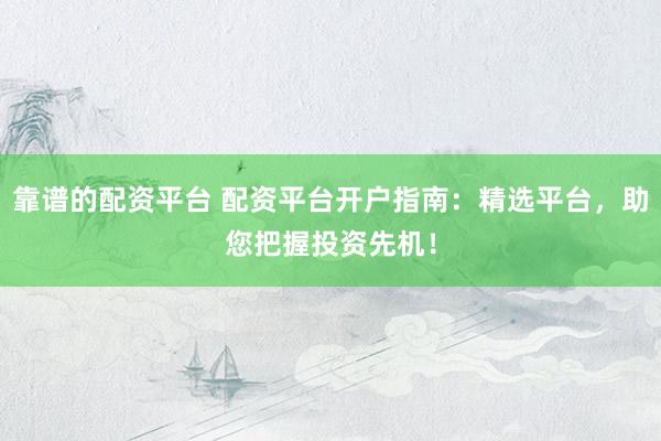 靠谱的配资平台 配资平台开户指南：精选平台，助您把握投资先机！